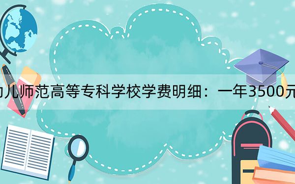 2024年湖南幼儿师范高等专科学校学费明细:一年3500元(各专业收费标准)
