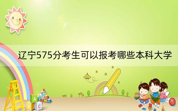 辽宁575分考生可以报考哪些本科大学?(供2025年考生参考)