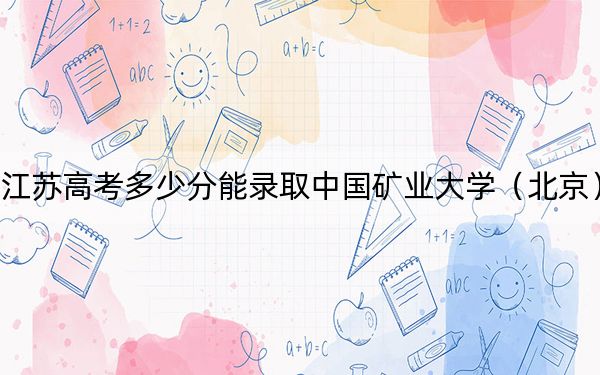 江苏高考多少分能录取中国矿业大学（北京）？2024年历史类最低584分 物理类投档线589分