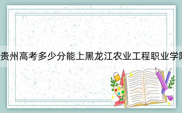 贵州高考多少分能上黑龙江农业工程职业学院？附2022-2024年最低录取分数线