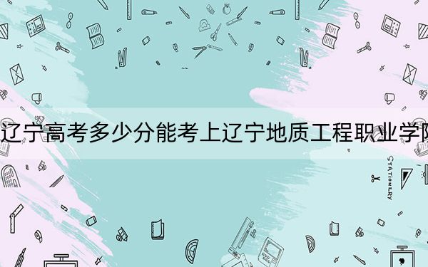 辽宁高考多少分能考上辽宁地质工程职业学院?2024年历史类投档线214分 物理类290分