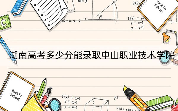 湖南高考多少分能录取中山职业技术学院?2024年历史类391分 物理类最低404分