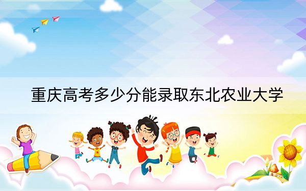 重庆高考多少分能录取东北农业大学?附2022-2024年最低录取分数线
