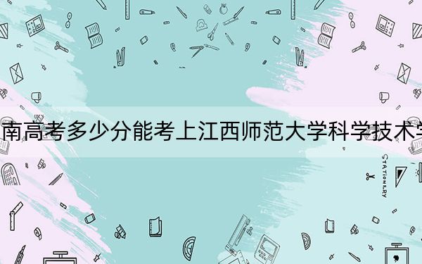 海南高考多少分能考上江西师范大学科学技术学院?附2022-2024年最低录取分数线