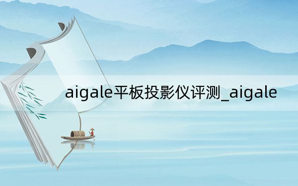 aigale平板投影仪评测_aigale