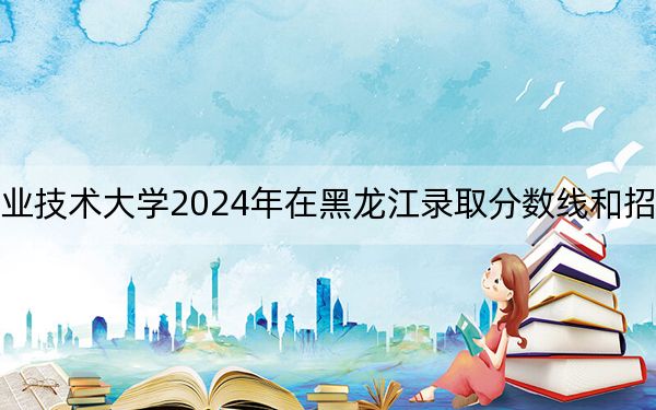 新疆农业职业技术大学2024年在黑龙江录取分数线和招生计划以及学费