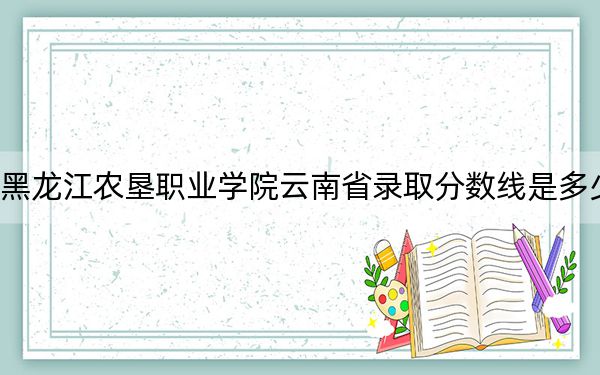 黑龙江农垦职业学院云南省录取分数线是多少?2025年云南考生参考