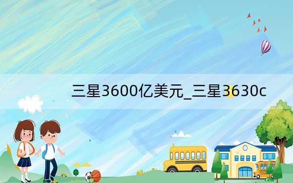 三星3600亿美元_三星3630c