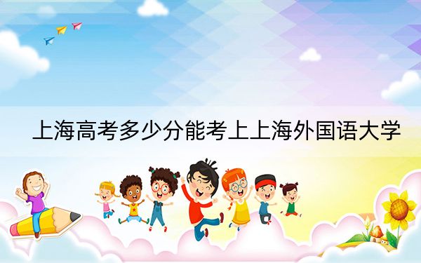 上海高考多少分能考上上海外国语大学?2024年综合最低分554分