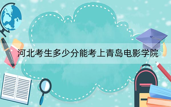 河北考生多少分能考上青岛电影学院?附带近三年最低录取分数线