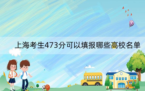 上海考生473分可以填报哪些高校名单?(附带2022-2024年473录取名单)