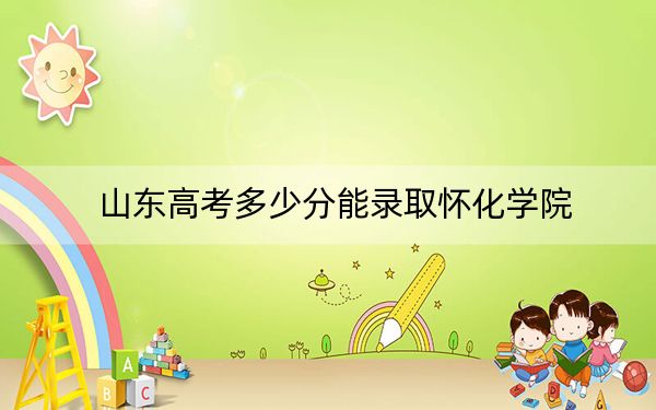 山东高考多少分能录取怀化学院？附带近三年最低录取分数线