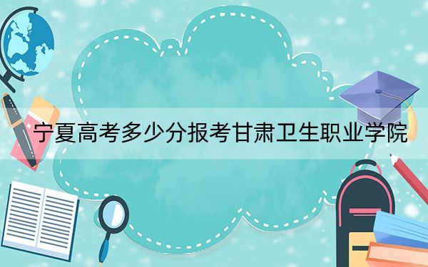 宁夏高考多少分报考甘肃卫生职业学院?附2022-2024年最低录取分数线