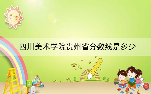 四川美术学院贵州省分数线是多少?2025年贵州考生参考