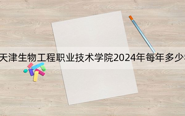 天津生物工程职业技术学院2024年每年多少学费?每年5000元(供广东考生参考)