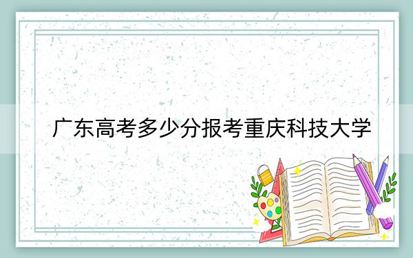 广东高考多少分报考重庆科技大学?附2022-2024年院校最低投档线