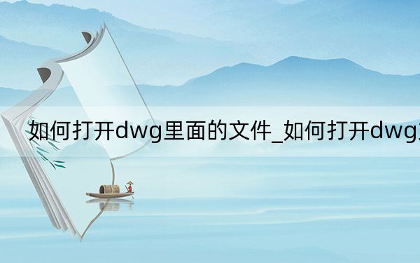 如何打开dwg里面的文件_如何打开dwg文件