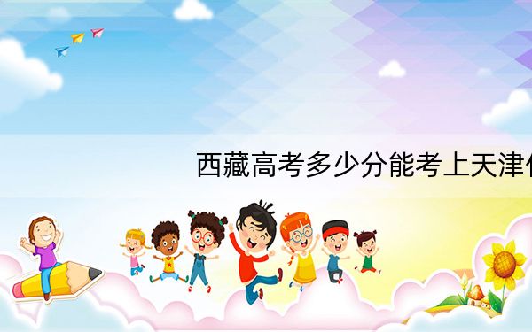 西藏高考多少分能考上天津仁爱学院?附2022-2024年最低录取分数线