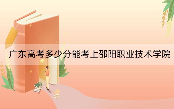 广东高考多少分能考上邵阳职业技术学院?2024年历史类投档线371分 物理类投档线377分