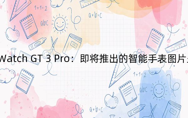 华为Watch GT 3 Pro:即将推出的智能手表图片呈现多种风格