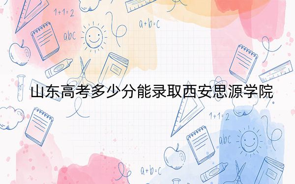 山东高考多少分能录取西安思源学院?附2022-2024年最低录取分数线