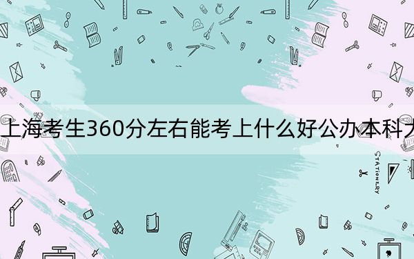 上海考生360分左右能考上什么好公办本科大学? 2024年一共0所大学录取