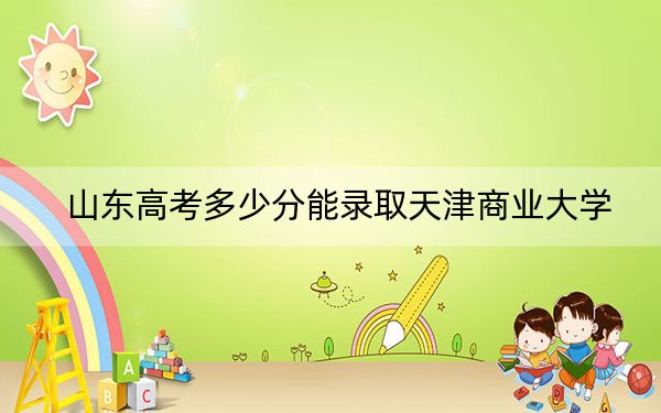 山东高考多少分能录取天津商业大学?2024年综合投档线507分