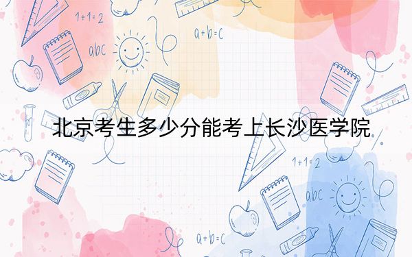 北京考生多少分能考上长沙医学院?2024年综合最低分470分