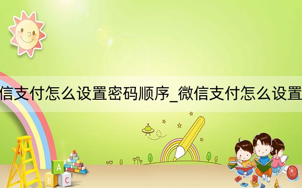 微信支付怎么设置密码顺序_微信支付怎么设置密码