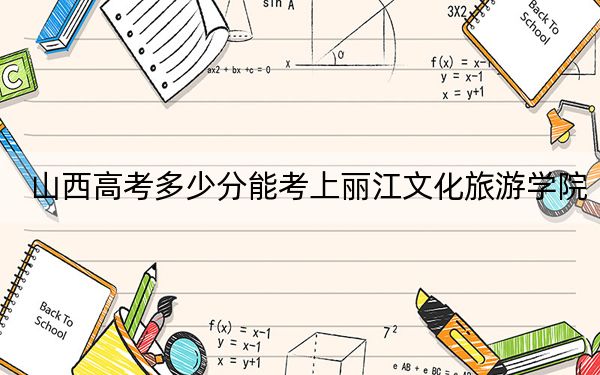 山西高考多少分能考上丽江文化旅游学院?附2022-2024年最低录取分数线