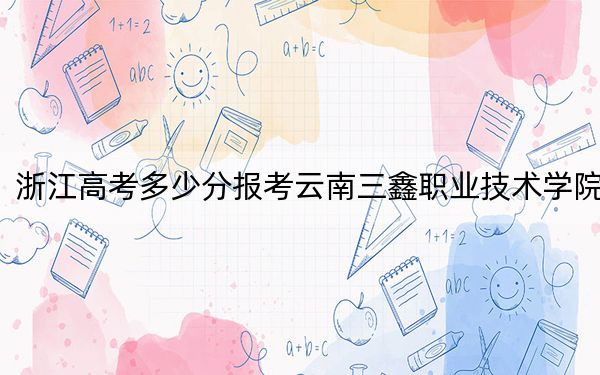 浙江高考多少分报考云南三鑫职业技术学院?附2022-2024年最低录取分数线