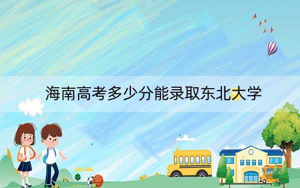 海南高考多少分能录取东北大学?附2022-2024年最低录取分数线