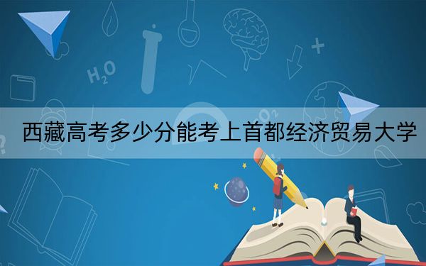 西藏高考多少分能考上首都经济贸易大学？2024年最低分