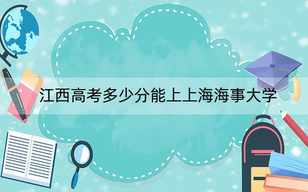 江西高考多少分能上上海海事大学?2024年历史类最低588分 物理类录取分578分