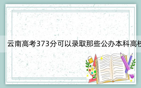 云南高考373分可以录取那些公办本科高校? 2024年高考有0所最低分在373左右的大学