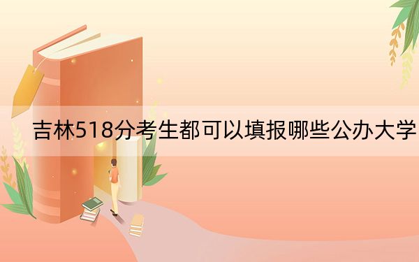 吉林518分考生都可以填报哪些公办大学? 2024年一共0所大学录取
