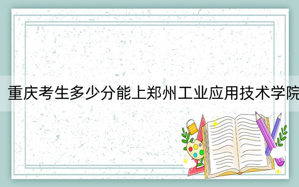 重庆考生多少分能上郑州工业应用技术学院?附2022-2024年院校投档线