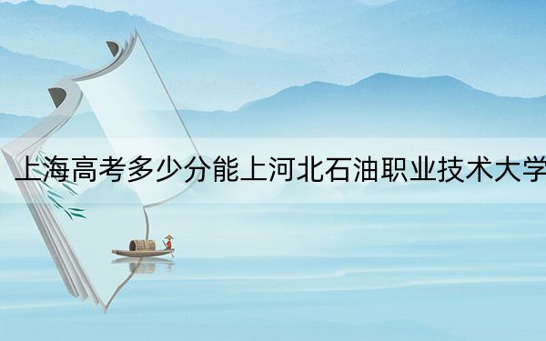 上海高考多少分能上河北石油职业技术大学？2024年综合最低414分