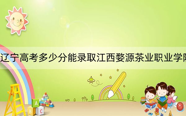 辽宁高考多少分能录取江西婺源茶业职业学院?附2022-2024年最低录取分数线