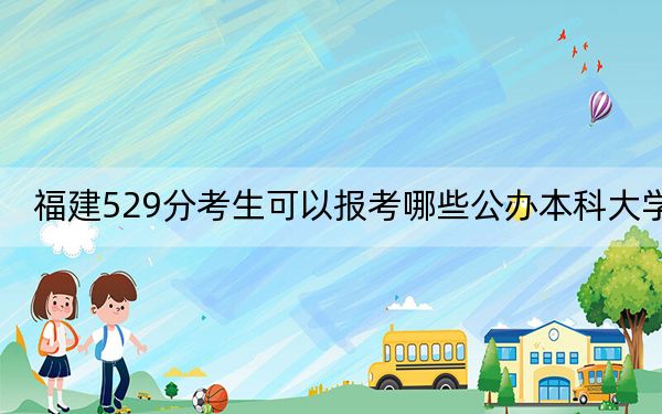 福建529分考生可以报考哪些公办本科大学？（附带2022-2024年529录取名单）