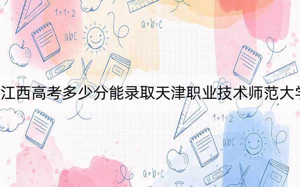 江西高考多少分能录取天津职业技术师范大学?附2022-2024年院校投档线