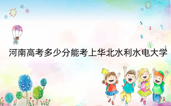 河南高考多少分能考上华北水利水电大学？附2022-2024年最低录取分数线