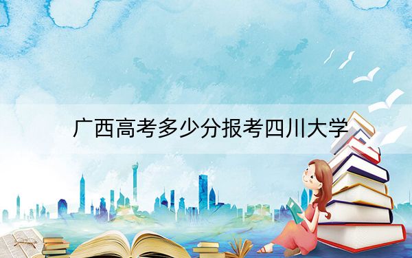 广西高考多少分报考四川大学?附2022-2024年最低录取分数线