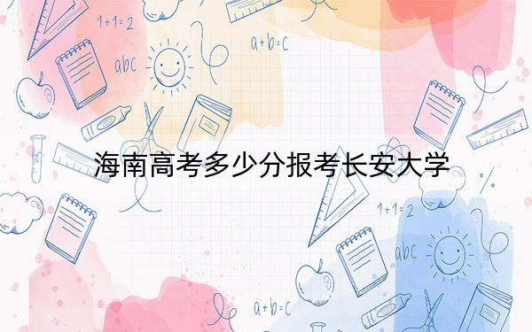 海南高考多少分报考长安大学?附2022-2024年最低录取分数线