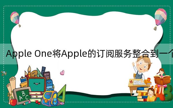 Apple One将Apple的订阅服务整合到一个捆绑中