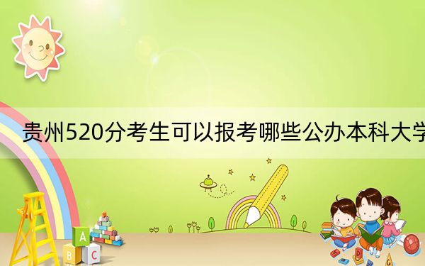 贵州520分考生可以报考哪些公办本科大学? 2025年高考可以填报32所大学