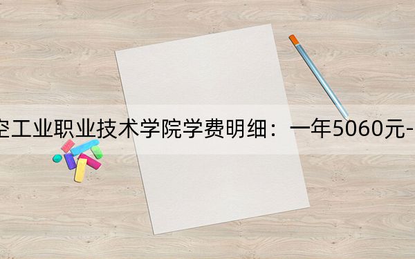 2024年张家界航空工业职业技术学院学费明细:一年5060元-7850元(各专业收费标准)