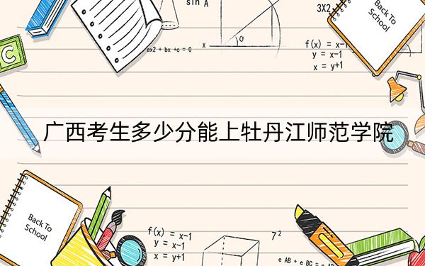 广西考生多少分能上牡丹江师范学院?附2022-2024年最低录取分数线