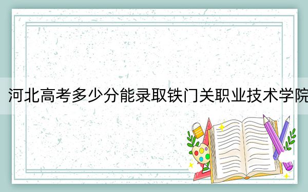 河北高考多少分能录取铁门关职业技术学院？附2022-2024年最低录取分数线