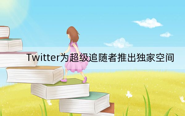 Twitter为超级追随者推出独家空间